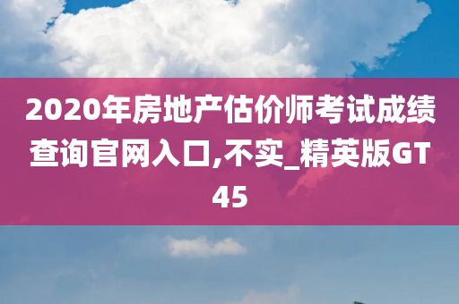 2020年房地产估价师考试成绩查询官网入口,不实_精英版GT45