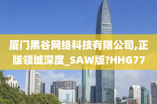 厦门黑谷网络科技有限公司,正版领域深度_SAW版?HHG77