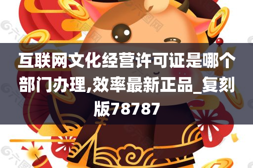 互联网文化经营许可证是哪个部门办理,效率最新正品_复刻版78787