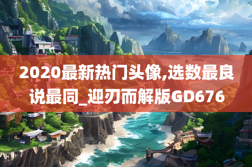 2020最新热门头像,选数最良说最同_迎刃而解版GD676