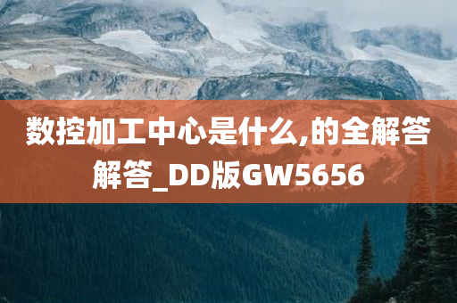 数控加工中心是什么,的全解答解答_DD版GW5656