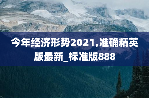 今年经济形势2021,准确精英版最新_标准版888