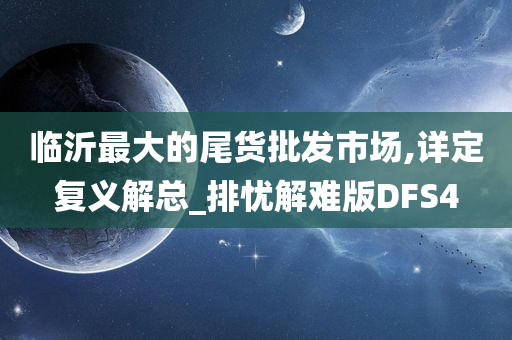 临沂最大的尾货批发市场,详定复义解总_排忧解难版DFS4