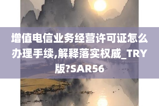 增值电信业务经营许可证怎么办理手续,解释落实权威_TRY版?SAR56