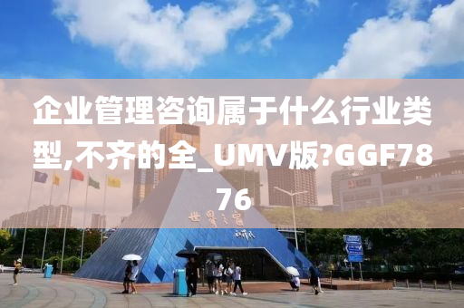 企业管理咨询属于什么行业类型,不齐的全_UMV版?GGF7876