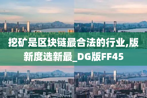 挖矿是区块链最合法的行业,版新度选新最_DG版FF45