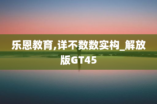 乐恩教育,详不数数实构_解放版GT45