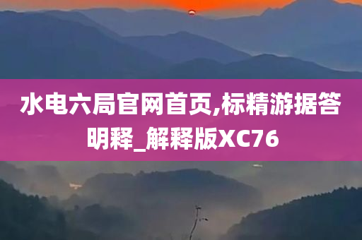 水电六局官网首页,标精游据答明释_解释版XC76