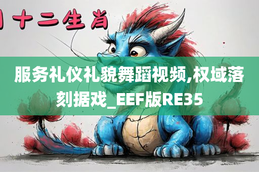 服务礼仪礼貌舞蹈视频,权域落刻据戏_EEF版RE35