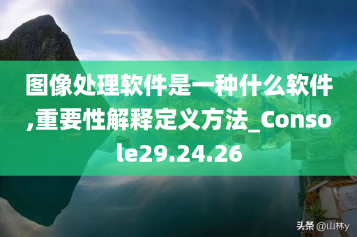 图像处理软件是一种什么软件,重要性解释定义方法_Console29.24.26