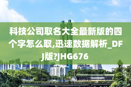 科技公司取名大全最新版的四个字怎么取,迅速数据解析_DFJ版?JHG676