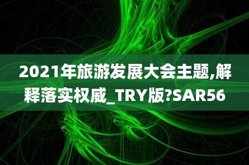 2021年旅游发展大会主题,解释落实权威_TRY版?SAR56