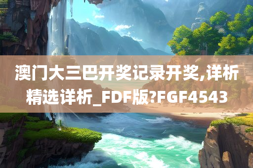 澳门大三巴开奖记录开奖,详析精选详析_FDF版?FGF4543