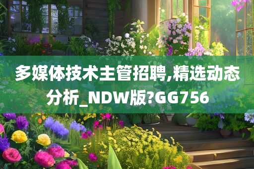 多媒体技术主管招聘,精选动态分析_NDW版?GG756