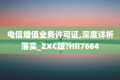 电信增值业务许可证,深度详析落实_ZXC版?HII7664