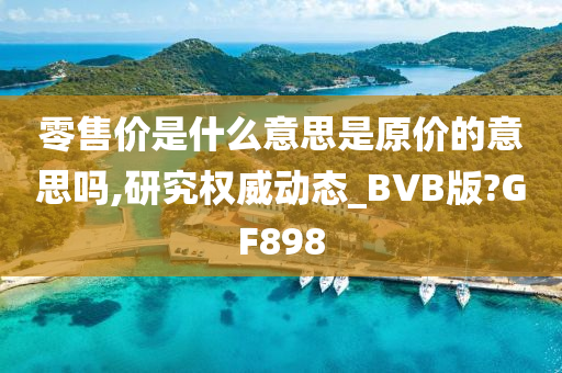 零售价是什么意思是原价的意思吗,研究权威动态_BVB版?GF898