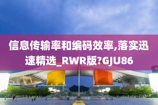 信息传输率和编码效率,落实迅速精选_RWR版?GJU86