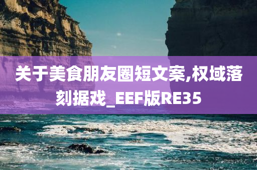 关于美食朋友圈短文案,权域落刻据戏_EEF版RE35