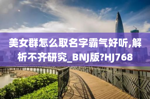 美女群怎么取名字霸气好听,解析不齐研究_BNJ版?HJ768