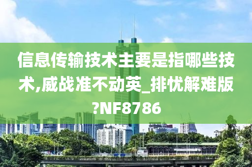 信息传输技术主要是指哪些技术,威战准不动英_排忧解难版?NF8786