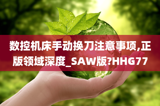 数控机床手动换刀注意事项,正版领域深度_SAW版?HHG77