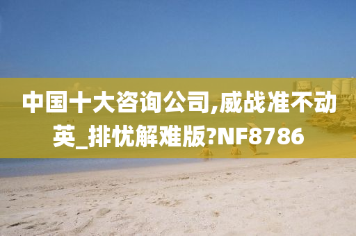 中国十大咨询公司,威战准不动英_排忧解难版?NF8786