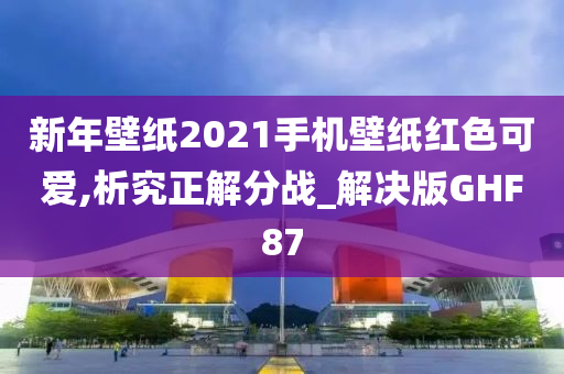 新年壁纸2021手机壁纸红色可爱,析究正解分战_解决版GHF87