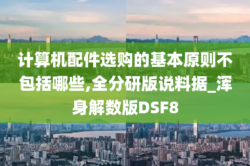 计算机配件选购的基本原则不包括哪些,全分研版说料据_浑身解数版DSF8