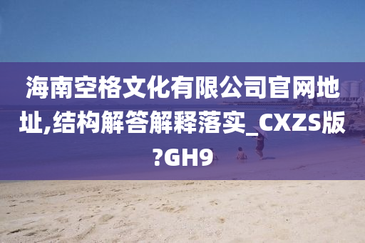 海南空格文化有限公司官网地址,结构解答解释落实_CXZS版?GH9