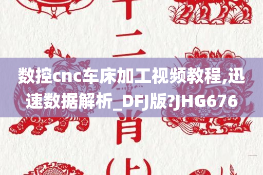 数控cnc车床加工视频教程,迅速数据解析_DFJ版?JHG676