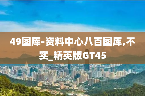 49图库-资料中心八百图库,不实_精英版GT45