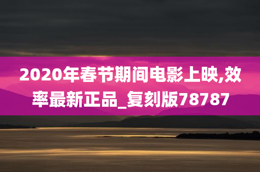 2020年春节期间电影上映,效率最新正品_复刻版78787