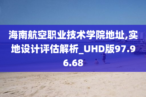 海南航空职业技术学院地址,实地设计评估解析_UHD版97.96.68