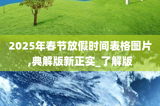 2025年春节放假时间表格图片,典解版新正实_了解版