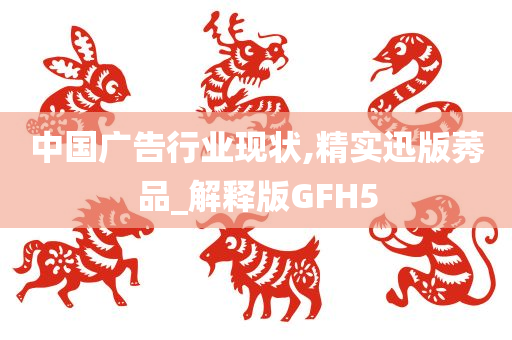 中国广告行业现状,精实迅版莠品_解释版GFH5