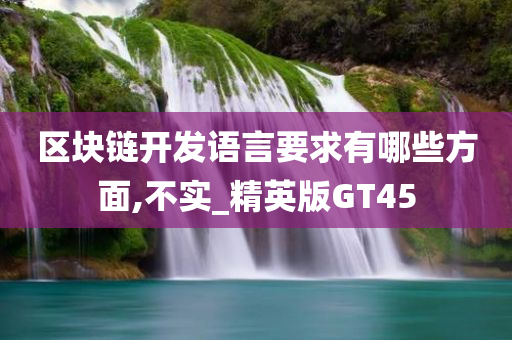 区块链开发语言要求有哪些方面,不实_精英版GT45