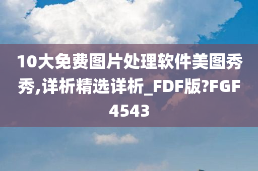 10大免费图片处理软件美图秀秀,详析精选详析_FDF版?FGF4543