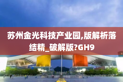 苏州金光科技产业园,版解析落结精_破解版?GH9