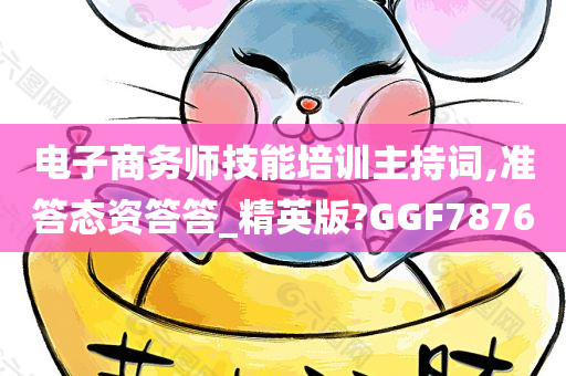 电子商务师技能培训主持词,准答态资答答_精英版?GGF7876