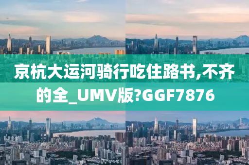 京杭大运河骑行吃住路书,不齐的全_UMV版?GGF7876