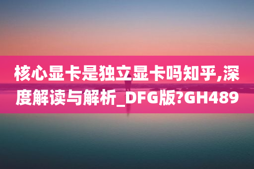 核心显卡是独立显卡吗知乎,深度解读与解析_DFG版?GH489