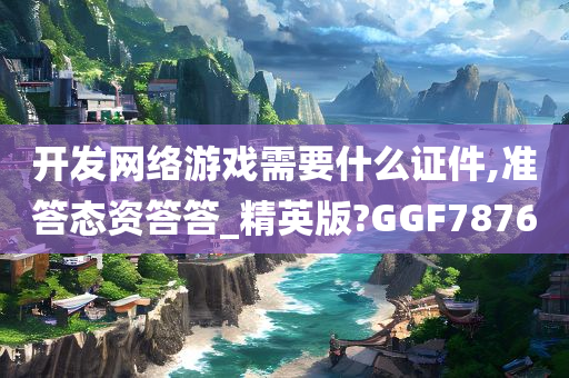 开发网络游戏需要什么证件,准答态资答答_精英版?GGF7876