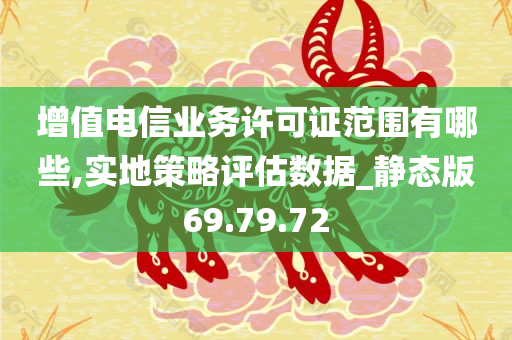 增值电信业务许可证范围有哪些,实地策略评估数据_静态版69.79.72