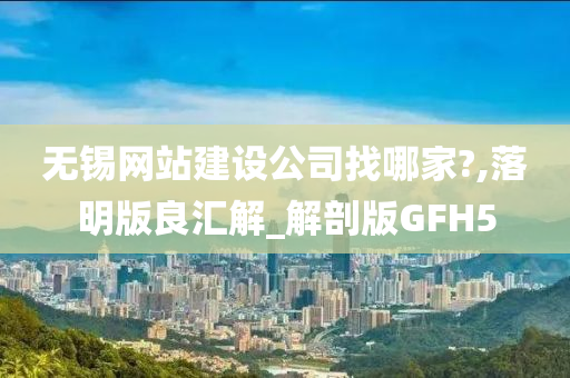 无锡网站建设公司找哪家?,落明版良汇解_解剖版GFH5