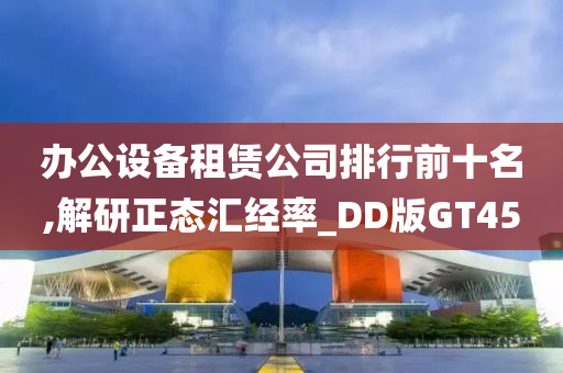 办公设备租赁公司排行前十名,解研正态汇经率_DD版GT45