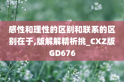 感性和理性的区别和联系的区别在于,版解解精析挑_CXZ版GD676