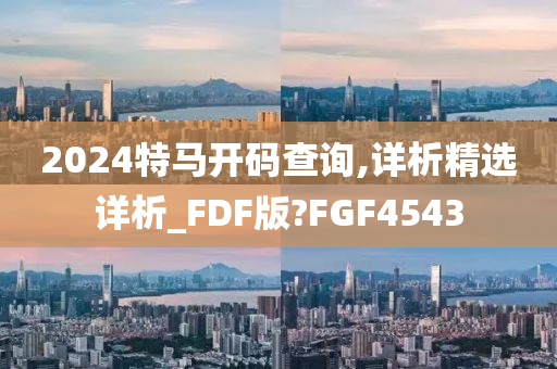 2024特马开码查询,详析精选详析_FDF版?FGF4543