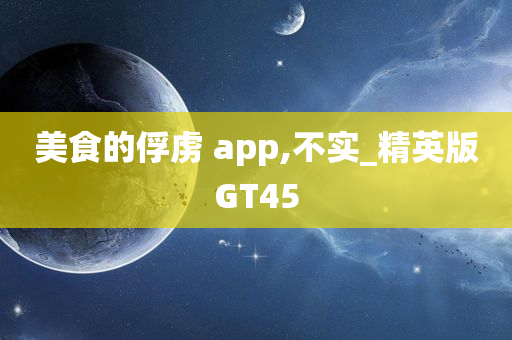 美食的俘虏 app,不实_精英版GT45