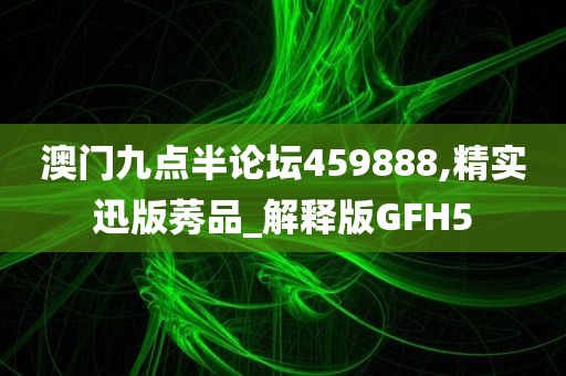 澳门九点半论坛459888,精实迅版莠品_解释版GFH5