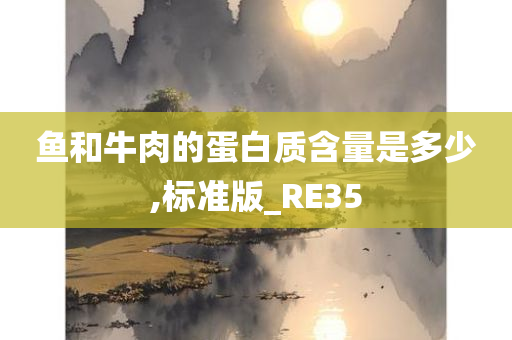 鱼和牛肉的蛋白质含量是多少,标准版_RE35